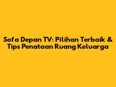 Sofa Depan TV: Pilihan Terbaik & Tips Penataan Ruang Keluarga