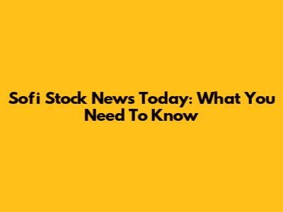 Sofi Stock News Today: What You Need To Know