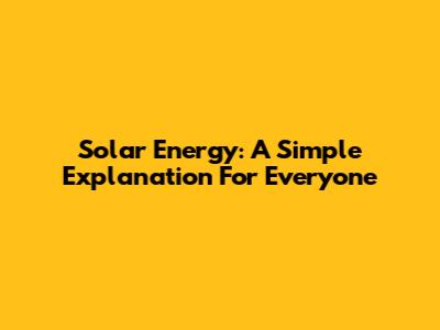 Solar Energy: A Simple Explanation For Everyone