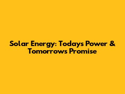 Solar Energy: Today's Power & Tomorrow's Promise