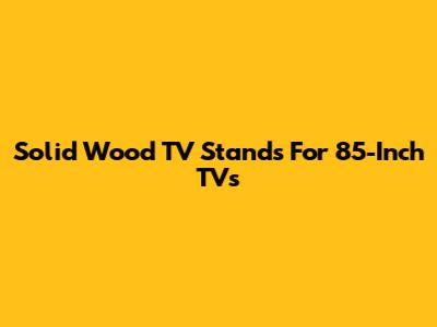 Solid Wood TV Stands For 85-Inch TVs