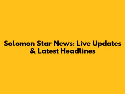 Solomon Star News: Live Updates & Latest Headlines