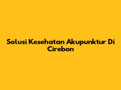 Solusi Kesehatan Akupunktur Di Cirebon
