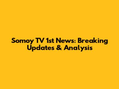 Somoy TV 1st News: Breaking Updates & Analysis
