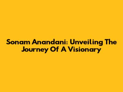 Sonam Anandani: Unveiling The Journey Of A Visionary