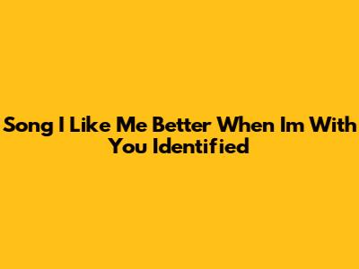 Song "I Like Me Better When I'm With You" Identified