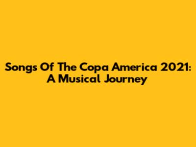 Songs Of The Copa America 2021: A Musical Journey