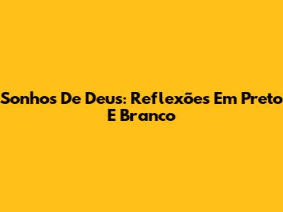 Sonhos De Deus: Reflexões Em Preto E Branco