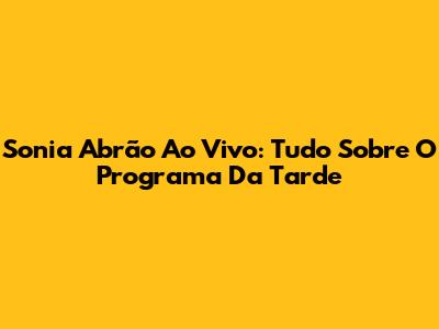 Sonia Abrão Ao Vivo: Tudo Sobre O Programa Da Tarde