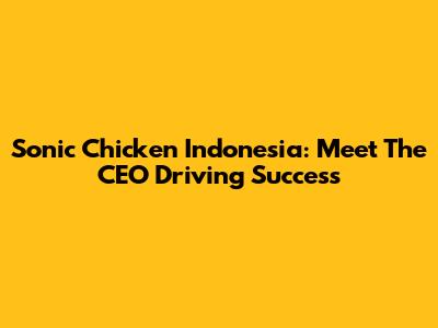 Sonic Chicken Indonesia: Meet The CEO Driving Success