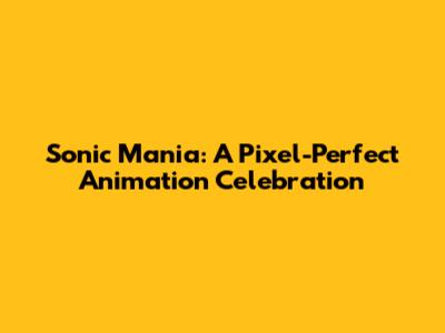 Sonic Mania: A Pixel-Perfect Animation Celebration