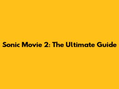 Sonic Movie 2: The Ultimate Guide