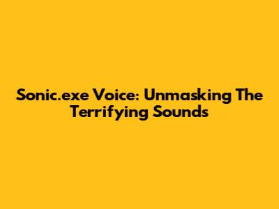 Sonic.exe Voice: Unmasking The Terrifying Sounds