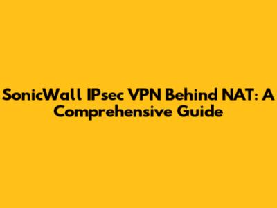 SonicWall IPsec VPN Behind NAT: A Comprehensive Guide