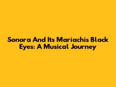 Sonora And Its Mariachi's Black Eyes: A Musical Journey