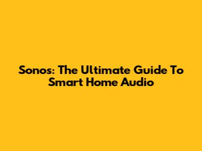 Sonos: The Ultimate Guide To Smart Home Audio