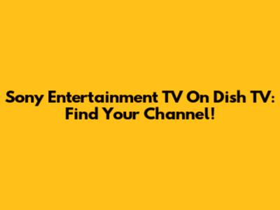 Sony Entertainment TV On Dish TV: Find Your Channel!