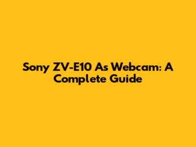Sony ZV-E10 As Webcam: A Complete Guide