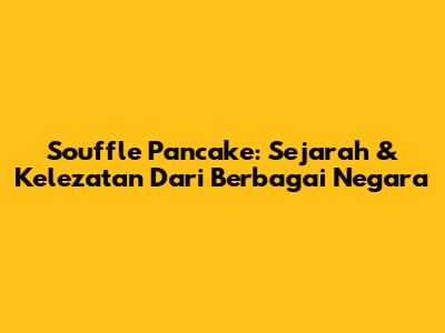 Souffle Pancake: Sejarah & Kelezatan Dari Berbagai Negara