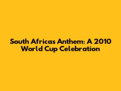 South Africa's Anthem: A 2010 World Cup Celebration