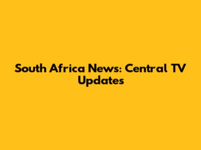 South Africa News: Central TV Updates