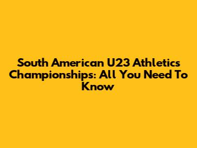 South American U23 Athletics Championships: All You Need To Know