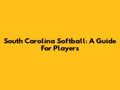 South Carolina Softball: A Guide For Players