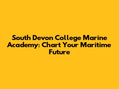 South Devon College Marine Academy: Chart Your Maritime Future