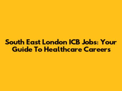 South East London ICB Jobs: Your Guide To Healthcare Careers