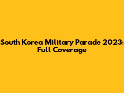 South Korea Military Parade 2023: Full Coverage