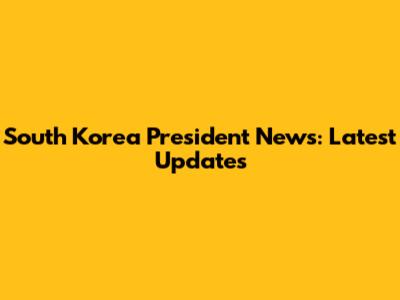 South Korea President News: Latest Updates