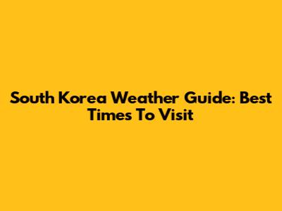South Korea Weather Guide: Best Times To Visit