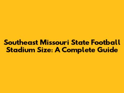 Southeast Missouri State Football Stadium Size: A Complete Guide