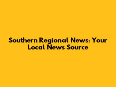 Southern Regional News: Your Local News Source