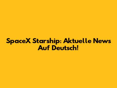 SpaceX Starship: Aktuelle News Auf Deutsch!