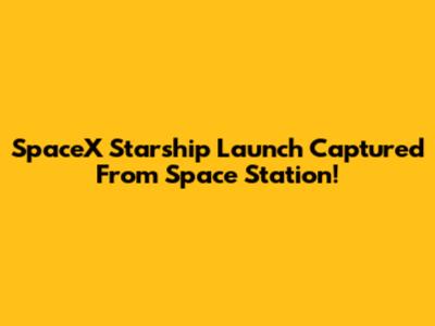 SpaceX Starship Launch Captured From Space Station!