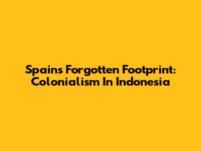 Spain's Forgotten Footprint: Colonialism In Indonesia