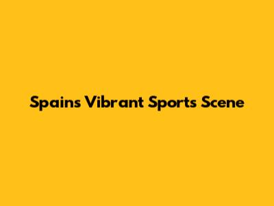 Spain's Vibrant Sports Scene