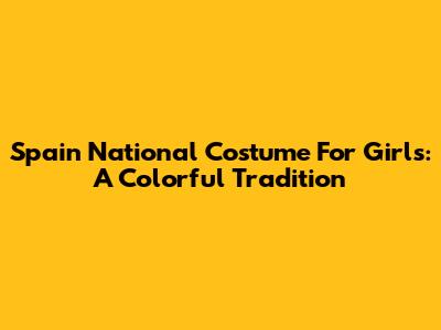 Spain National Costume For Girls: A Colorful Tradition