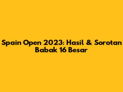 Spain Open 2023: Hasil & Sorotan Babak 16 Besar
