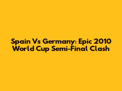 Spain Vs Germany: Epic 2010 World Cup Semi-Final Clash