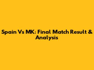 Spain Vs MK: Final Match Result & Analysis