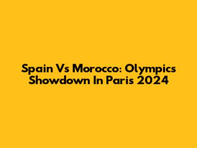Spain Vs Morocco: Olympics Showdown In Paris 2024