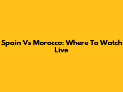 Spain Vs Morocco: Where To Watch Live