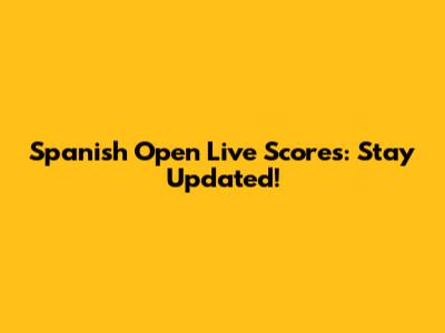 Spanish Open Live Scores: Stay Updated!