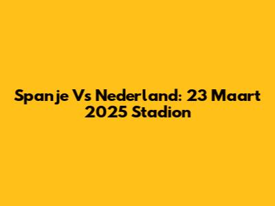 Spanje Vs Nederland: 23 Maart 2025 Stadion