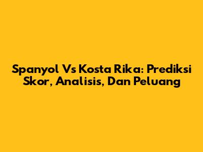 Spanyol Vs Kosta Rika: Prediksi Skor, Analisis, Dan Peluang