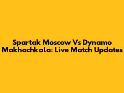 Spartak Moscow Vs Dynamo Makhachkala: Live Match Updates