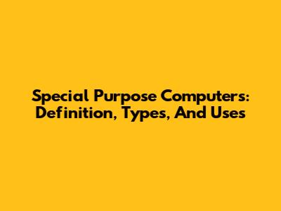Special Purpose Computers: Definition, Types, And Uses