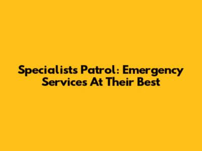 Specialists Patrol: Emergency Services At Their Best